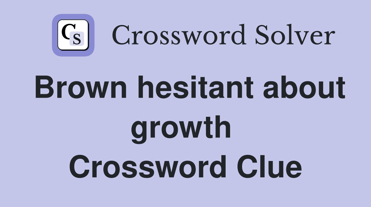 Brown hesitant about growth  Crossword Clue