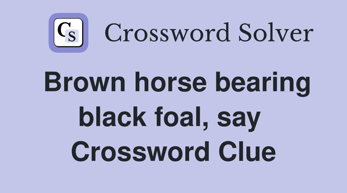Brown horse bearing black foal, say  Crossword Clue