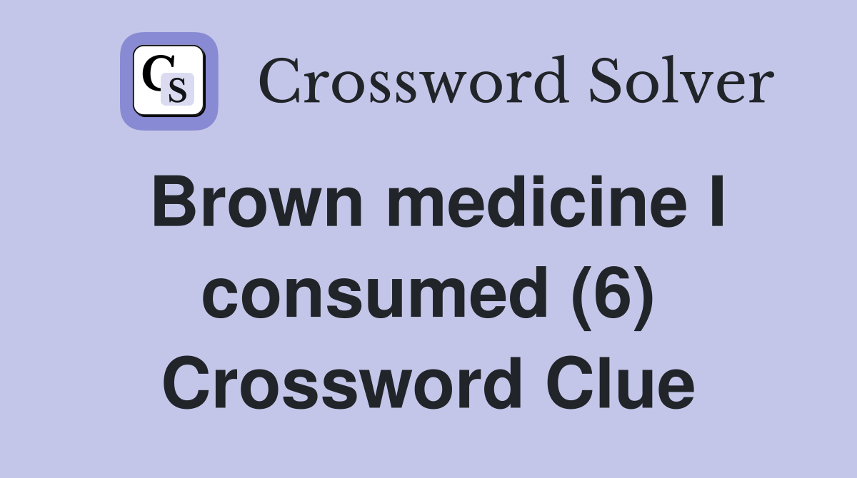 Brown medicine I consumed (6) Crossword Clue