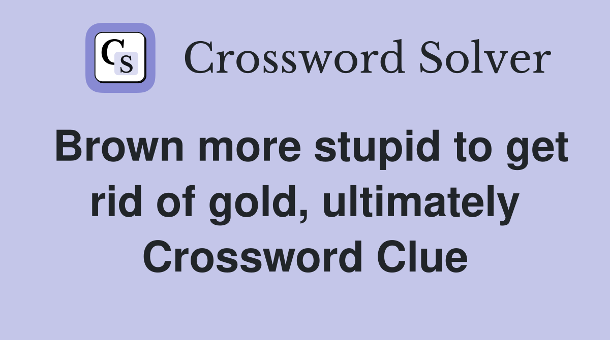 Brown more stupid to get rid of gold, ultimately Crossword Clue