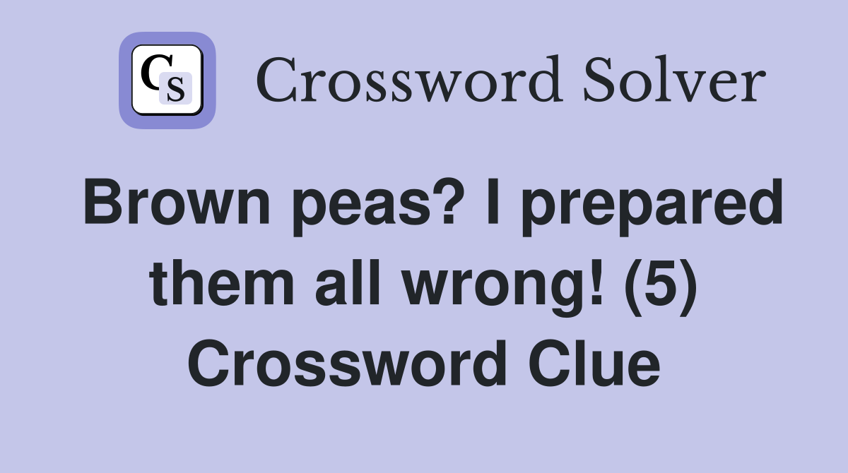 Brown peas? I prepared them all wrong! (5) Crossword Clue