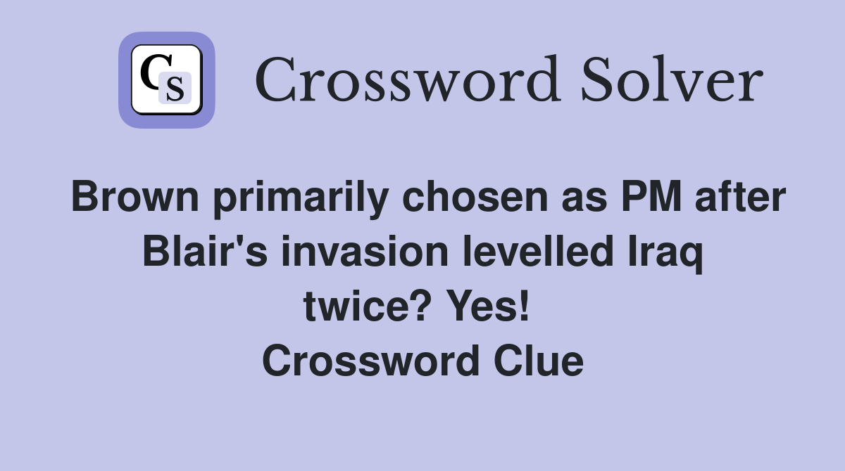 Brown primarily chosen as PM after Blair's invasion levelled Iraq twice? Yes!  Crossword Clue