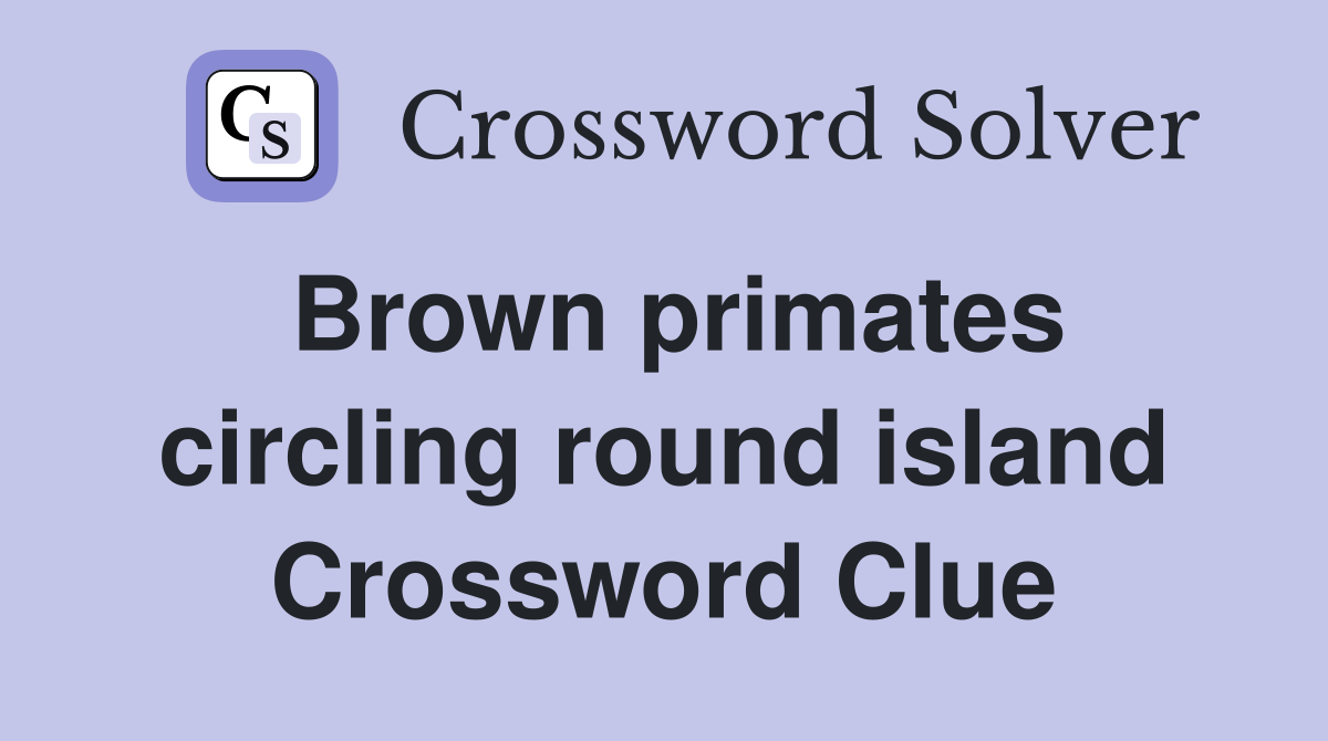 Brown primates circling round island Crossword Clue