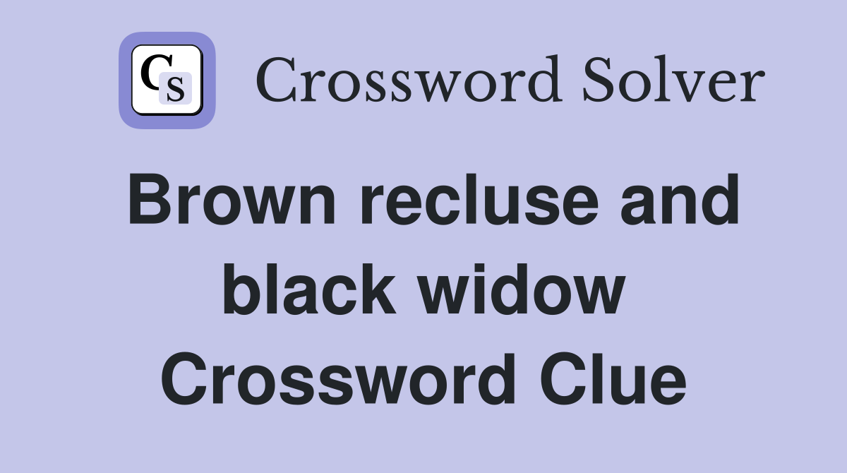 Brown recluse and black widow Crossword Clue