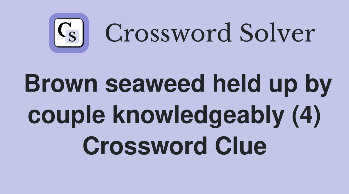 Brown seaweed held up by couple knowledgeably (4) Crossword Clue