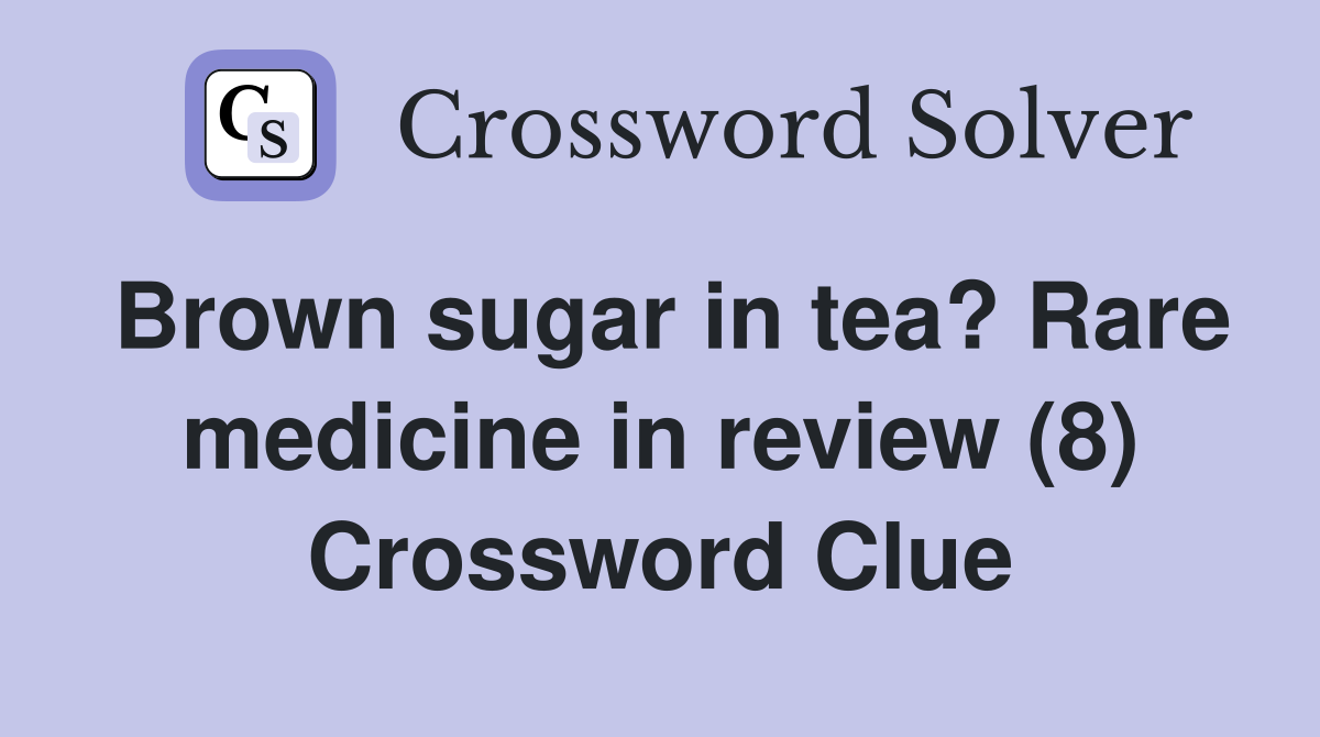 Brown sugar in tea? Rare medicine in review (8) Crossword Clue