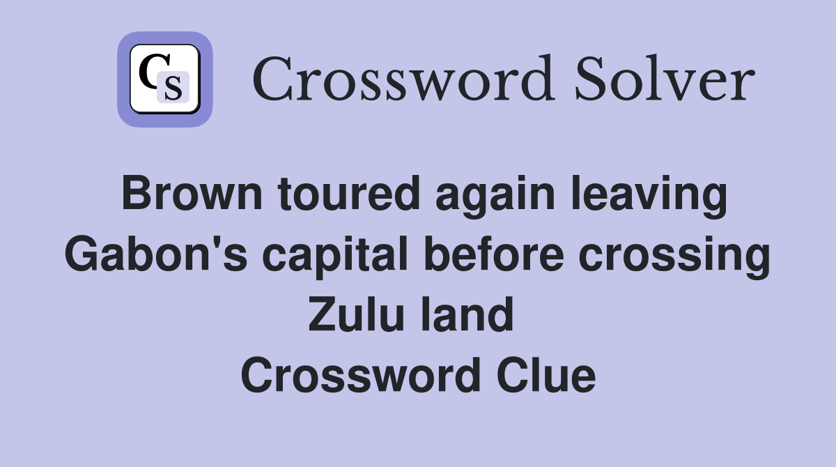 Brown toured again leaving Gabon's capital before crossing Zulu land  Crossword Clue