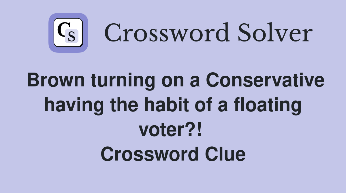 Brown turning on a Conservative having the habit of a floating voter?!  Crossword Clue