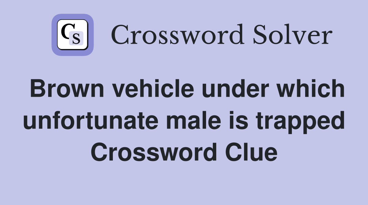 Brown vehicle under which unfortunate male is trapped Crossword Clue