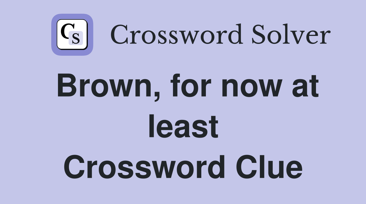Brown, for now at least Crossword Clue