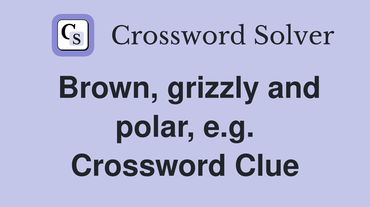 Brown, grizzly and polar, e.g. Crossword Clue