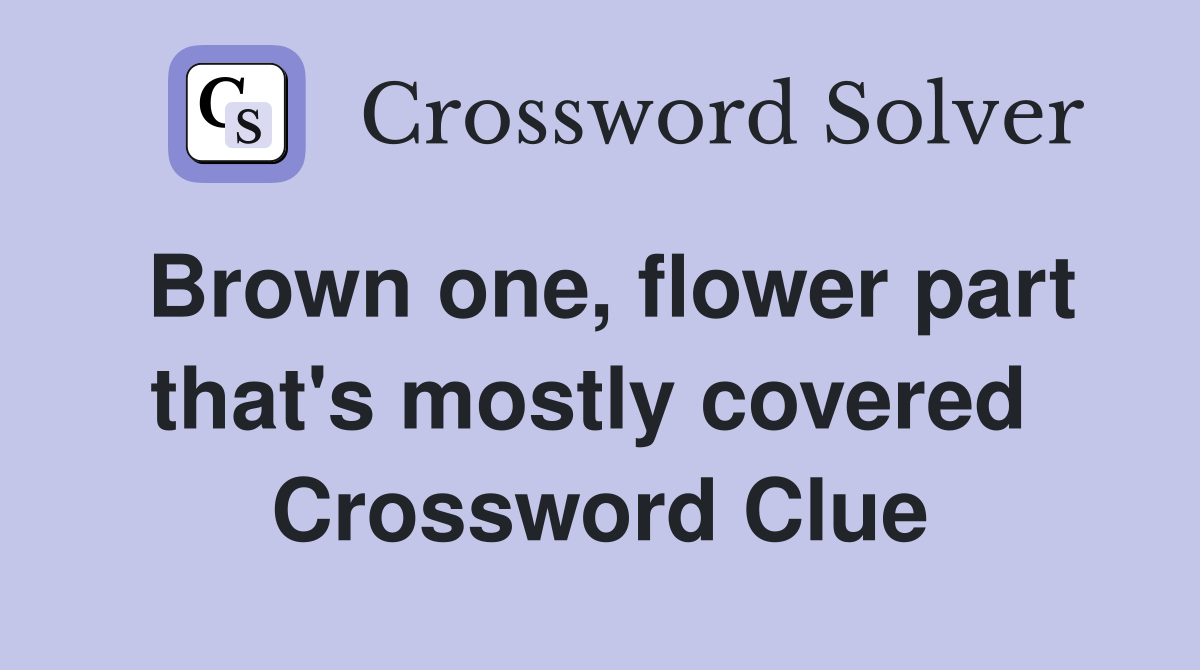 Brown one, flower part that's mostly covered  Crossword Clue