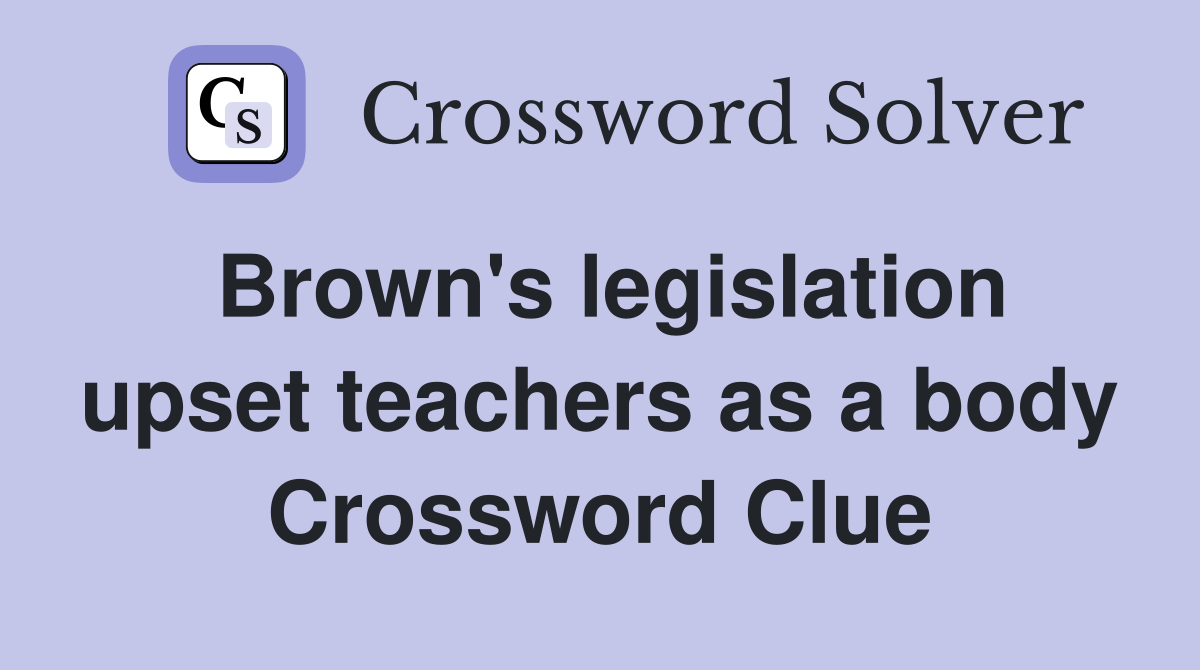 Brown's legislation upset teachers as a body Crossword Clue