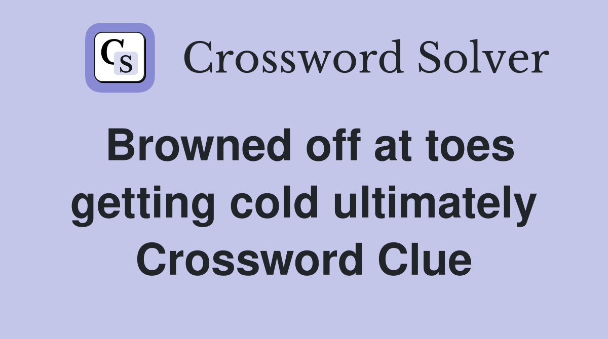 Browned off at toes getting cold ultimately Crossword Clue
