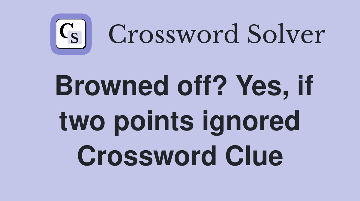 Browned off? Yes, if two points ignored Crossword Clue