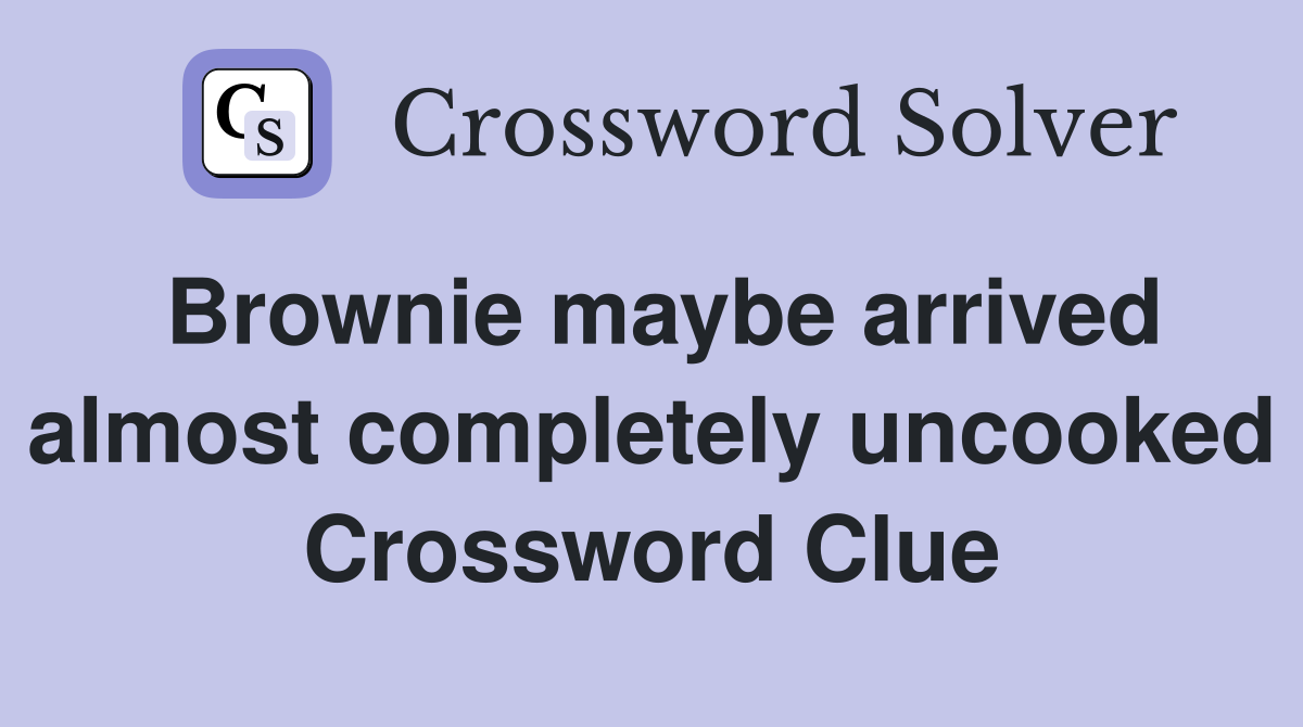 Brownie maybe arrived almost completely uncooked Crossword Clue