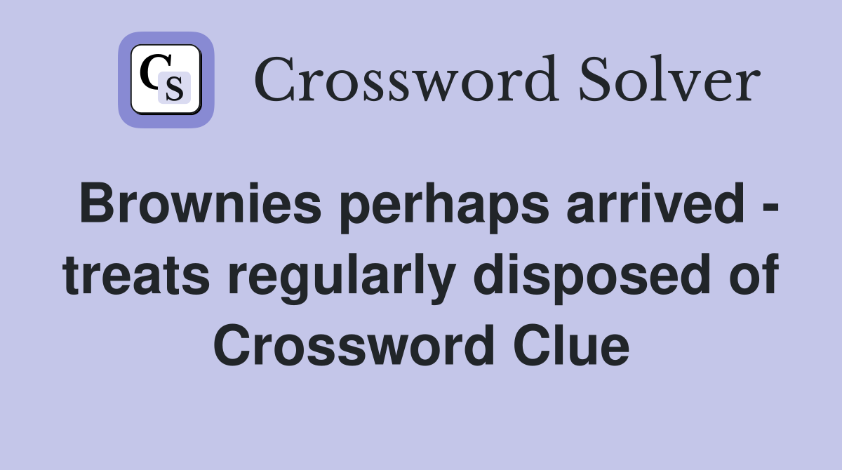 Brownies perhaps arrived - treats regularly disposed of Crossword Clue