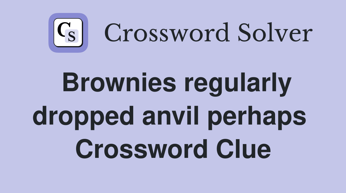 Brownies regularly dropped anvil perhaps  Crossword Clue