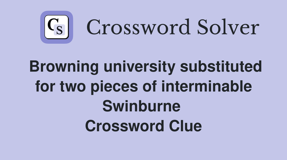 Browning university substituted for two pieces of interminable Swinburne  Crossword Clue