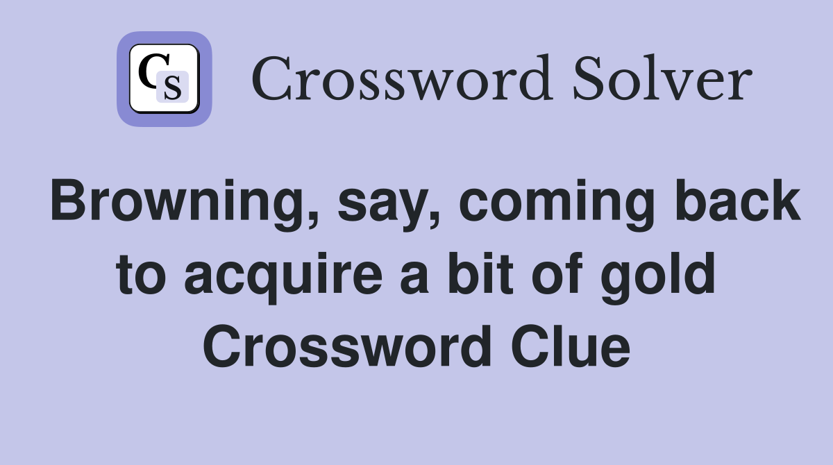 Browning, say, coming back to acquire a bit of gold Crossword Clue