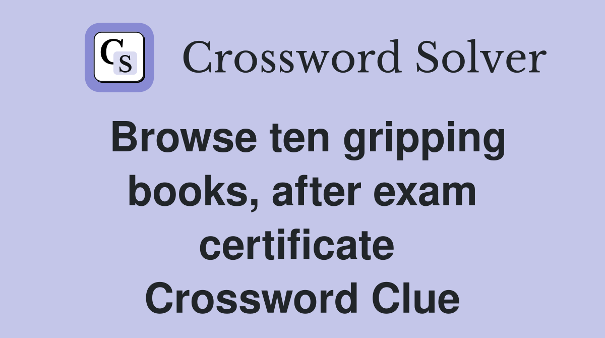 Browse ten gripping books, after exam certificate  Crossword Clue