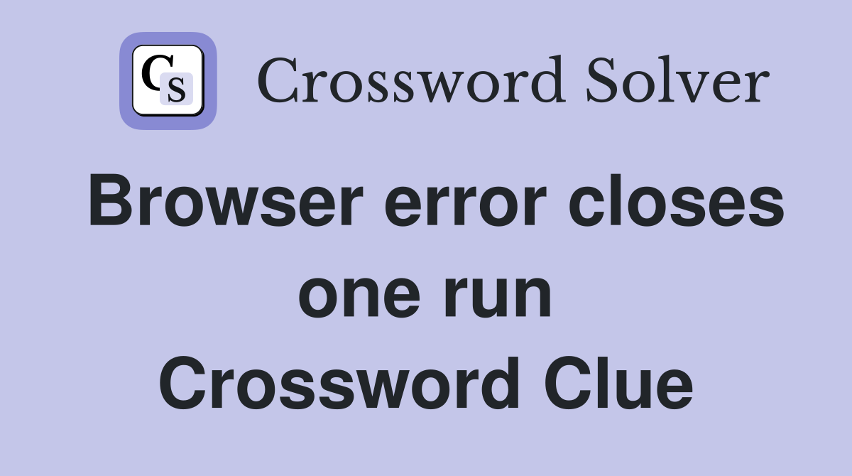 Browser error closes one run Crossword Clue