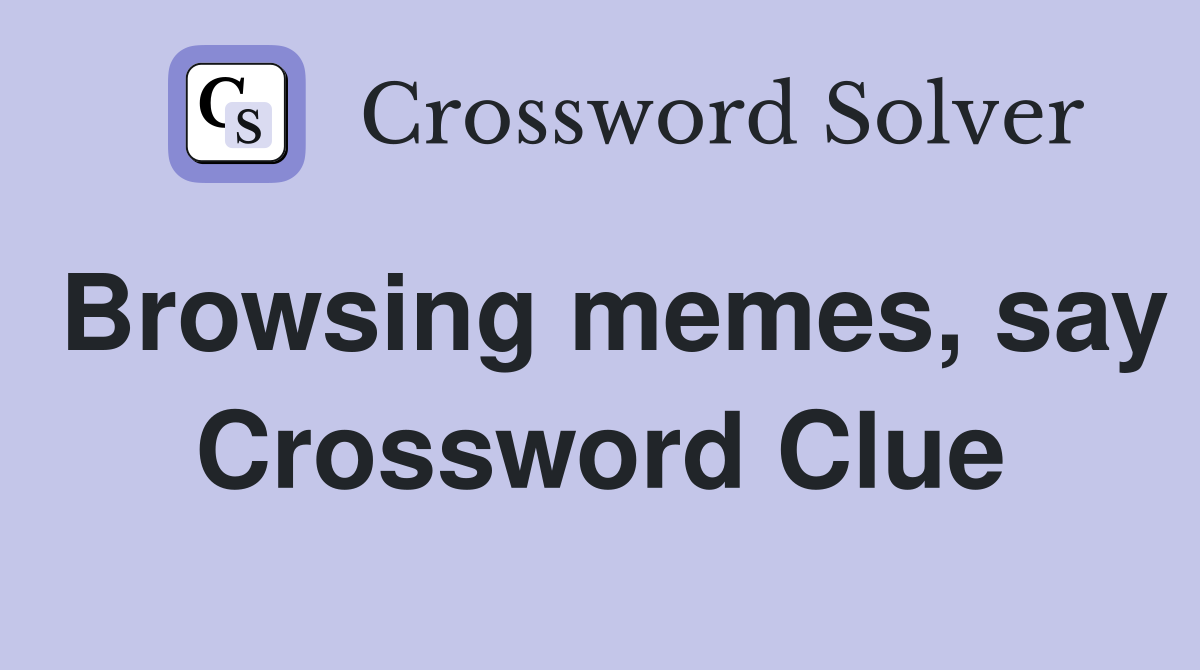 Browsing memes, say Crossword Clue