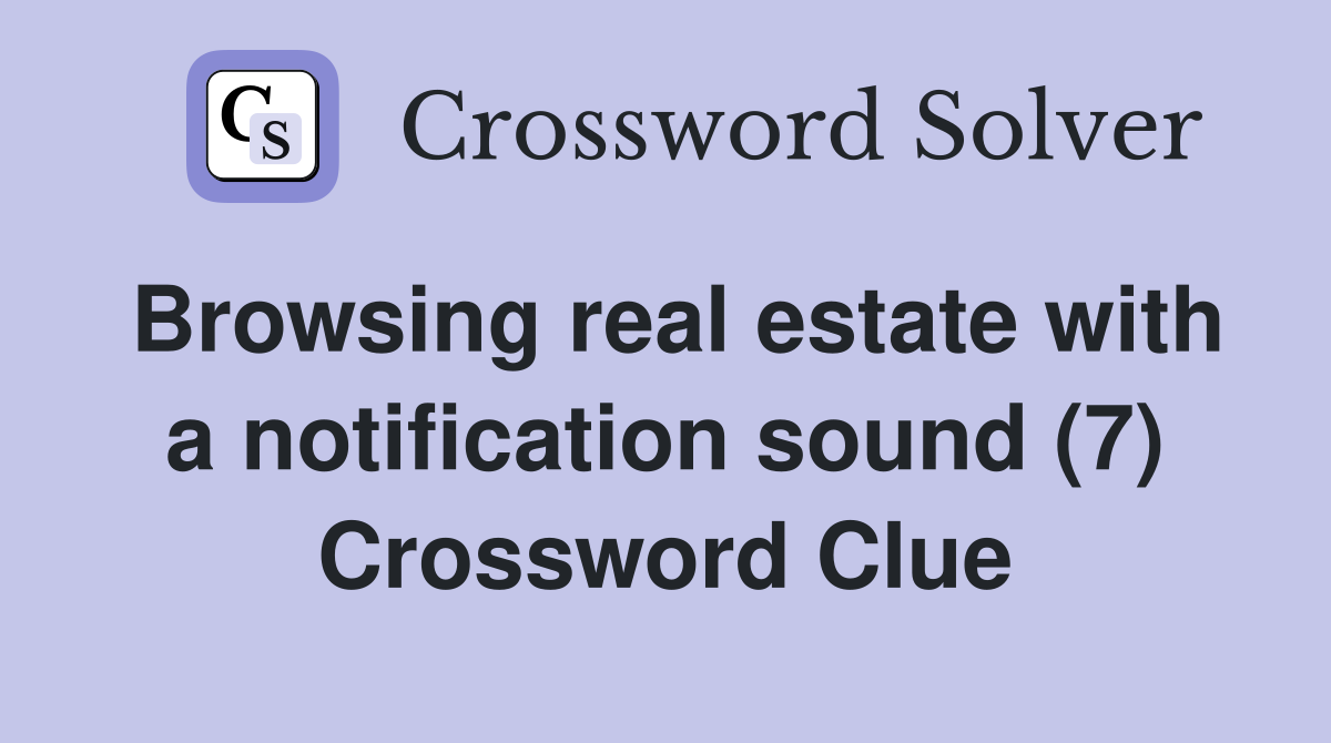 Browsing real estate with a notification sound (7) Crossword Clue