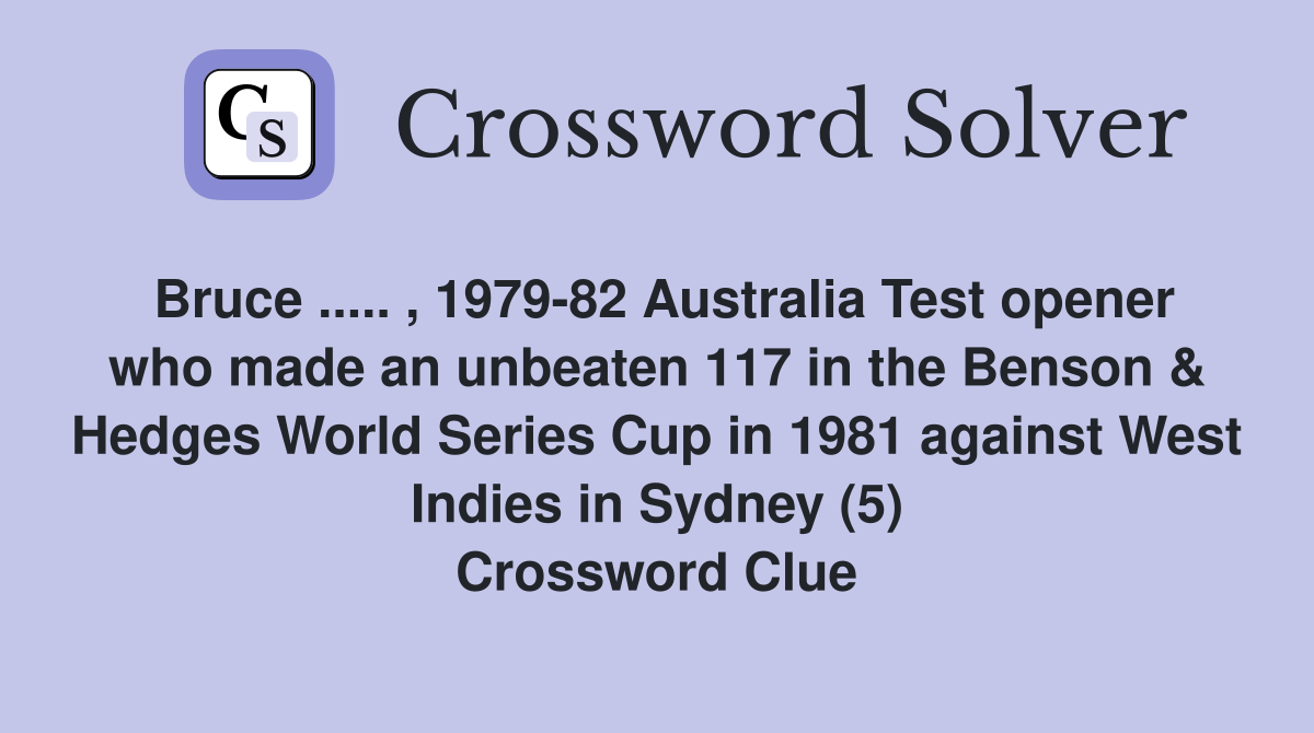 Bruce ..... , 1979-82 Australia Test opener who made an unbeaten 117 in the Benson & Hedges World Series Cup in 1981 against West Indies in Sydney (5) Crossword Clue