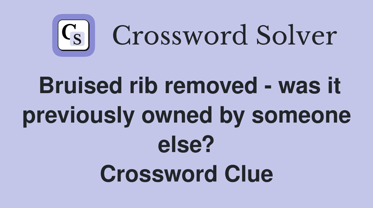 Bruised rib removed - was it previously owned by someone else? Crossword Clue