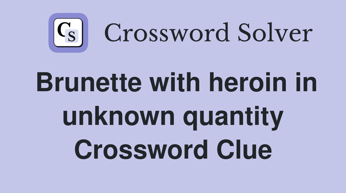 Brunette with heroin in unknown quantity Crossword Clue
