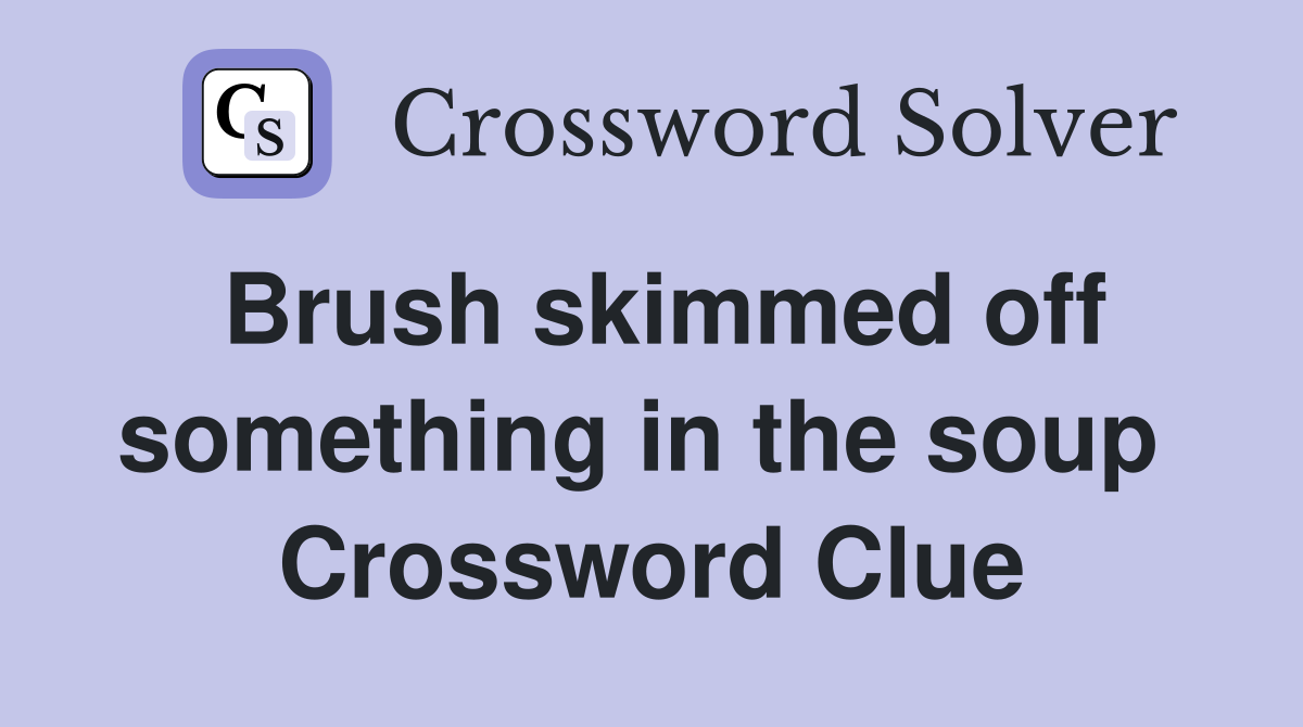 Brush skimmed off something in the soup  Crossword Clue
