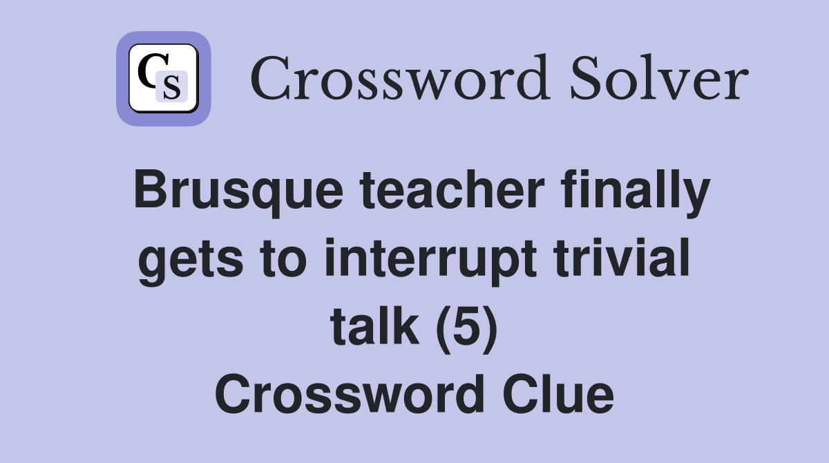 Brusque teacher finally gets to interrupt trivial talk (5) Crossword Clue