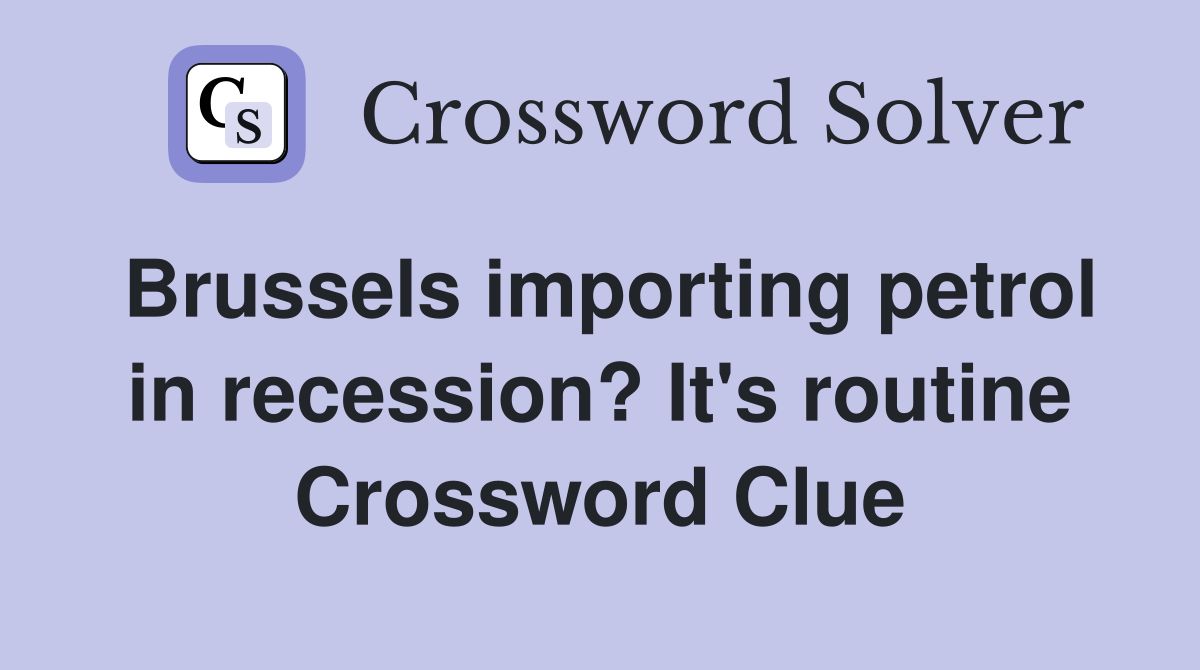 Brussels importing petrol in recession? It's routine Crossword Clue