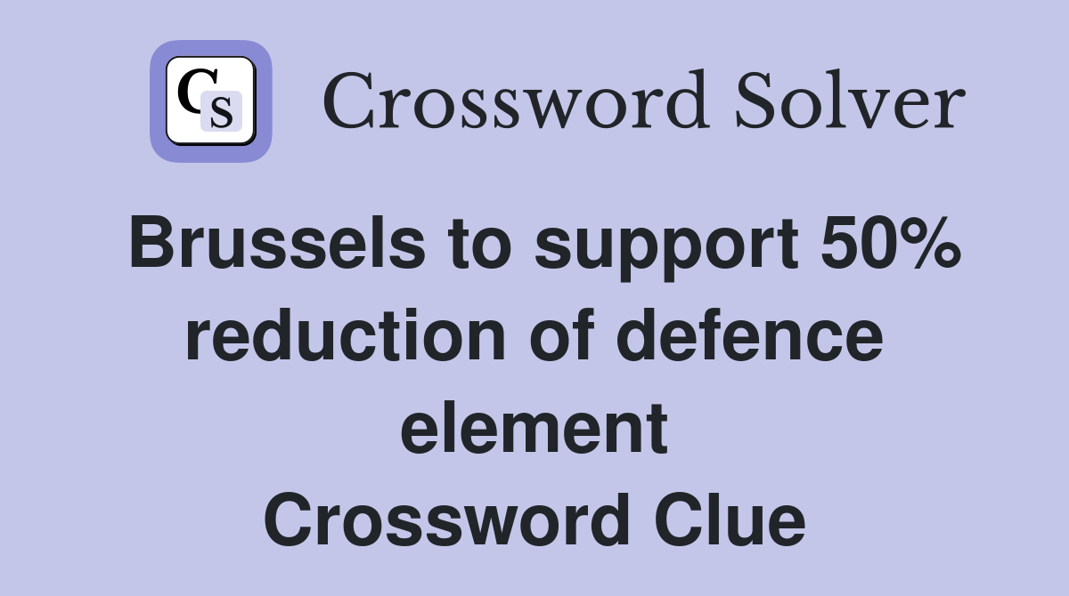 Brussels to support 50% reduction of defence element Crossword Clue
