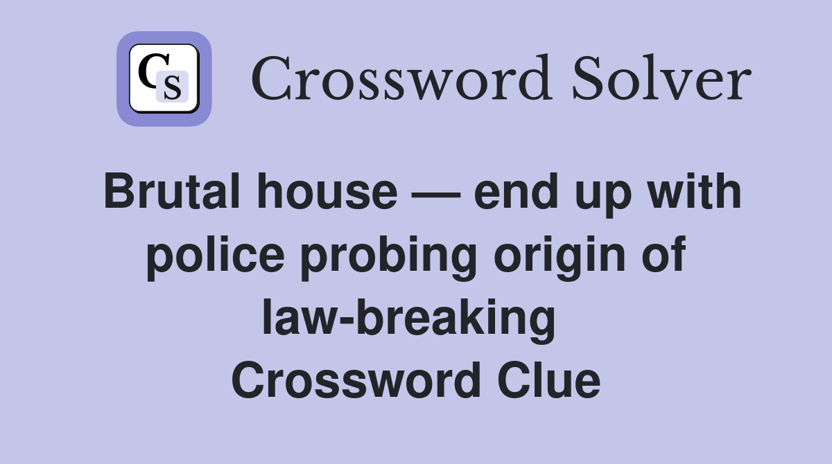 Brutal house — end up with police probing origin of law-breaking  Crossword Clue