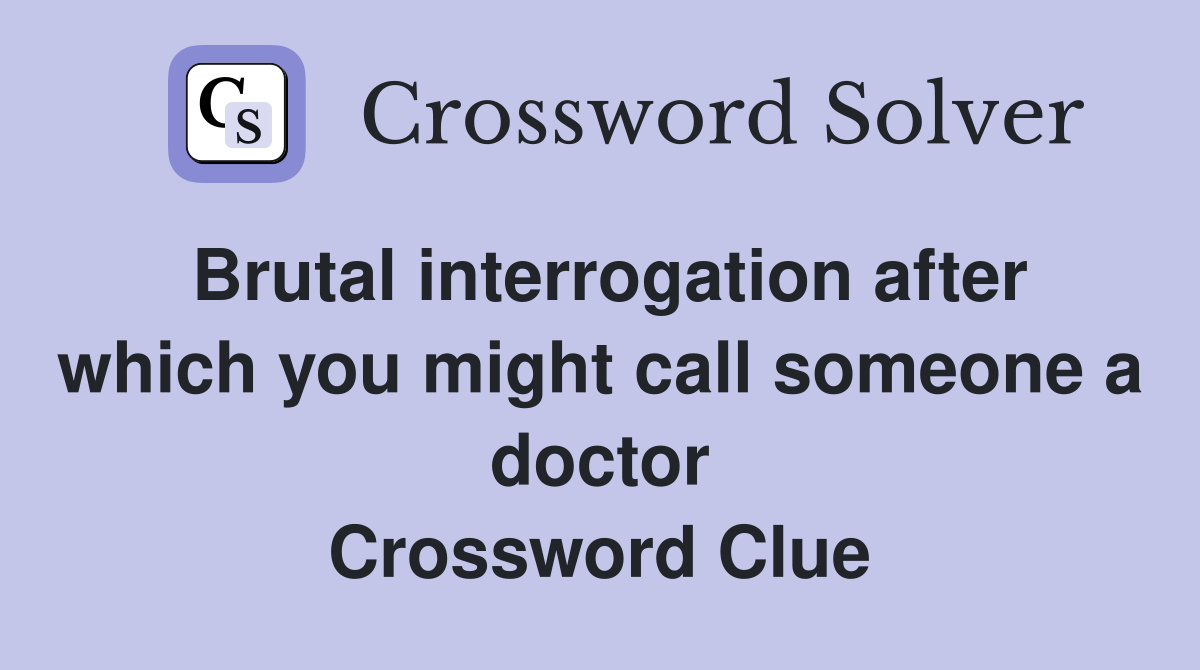 Brutal interrogation after which you might call someone a doctor Crossword Clue