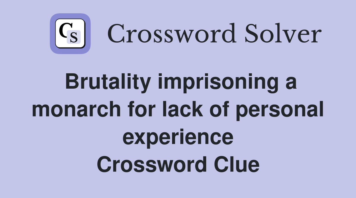 Brutality imprisoning a monarch for lack of personal experience Crossword Clue