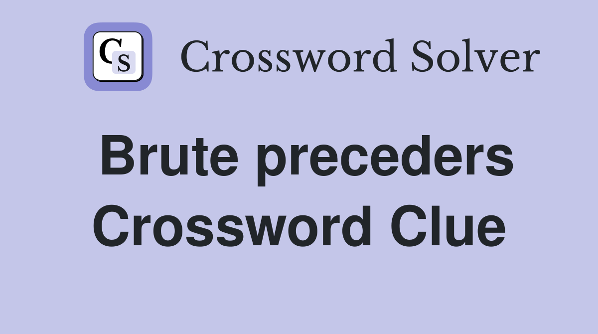 Brute preceders Crossword Clue