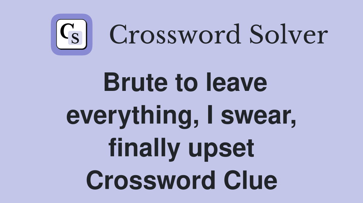 Brute to leave everything, I swear, finally upset Crossword Clue