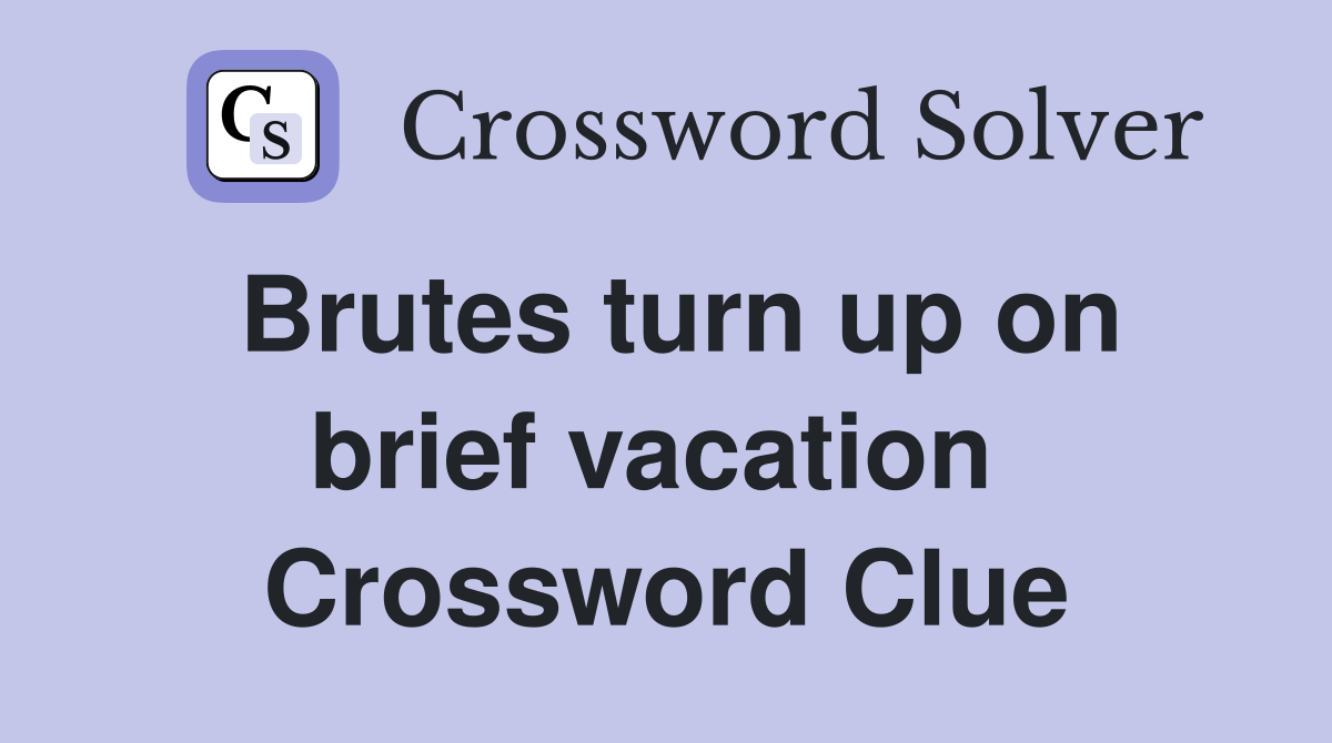 Brutes turn up on brief vacation  Crossword Clue