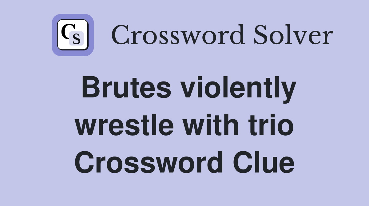 Brutes violently wrestle with trio Crossword Clue