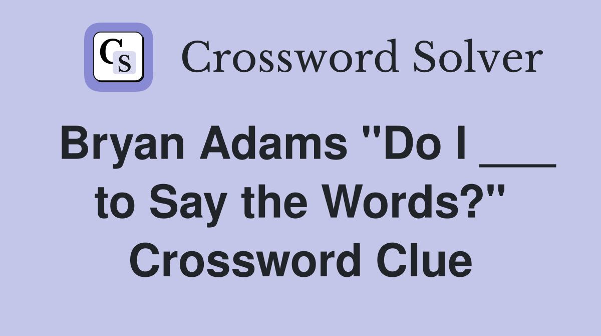 Bryan Adams "Do I ___ to Say the Words?" Crossword Clue