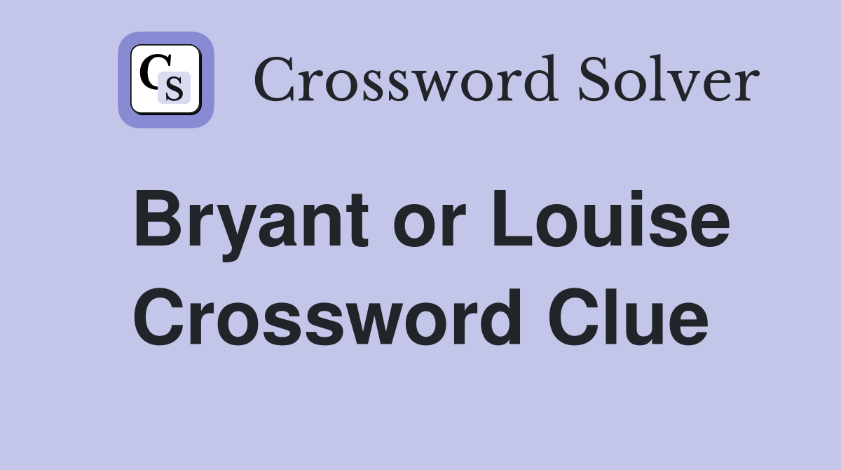 Bryant or Louise Crossword Clue