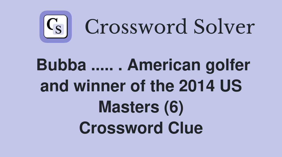 Bubba ..... . American golfer and winner of the 2014 US Masters (6) Crossword Clue