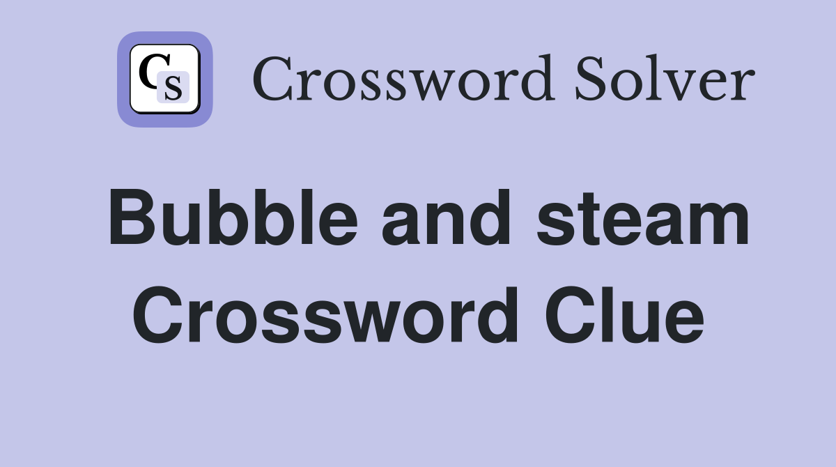 Bubble and steam Crossword Clue
