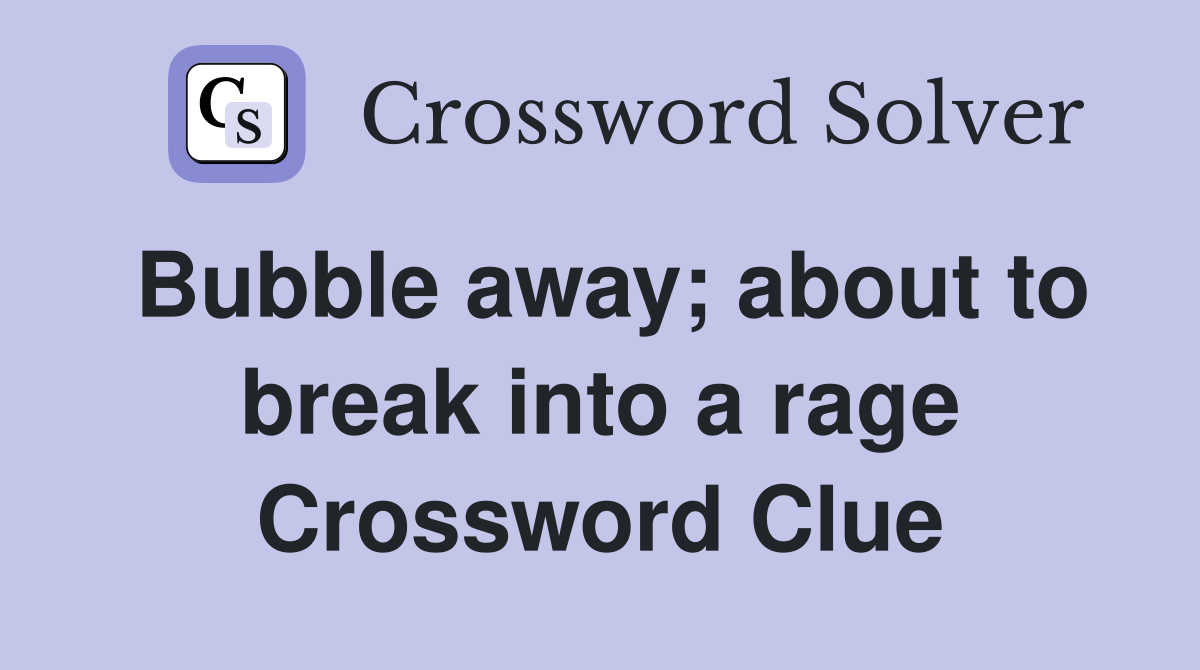 Bubble away; about to break into a rage Crossword Clue