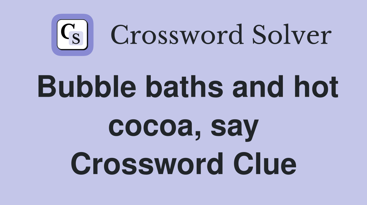 Bubble baths and hot cocoa, say Crossword Clue