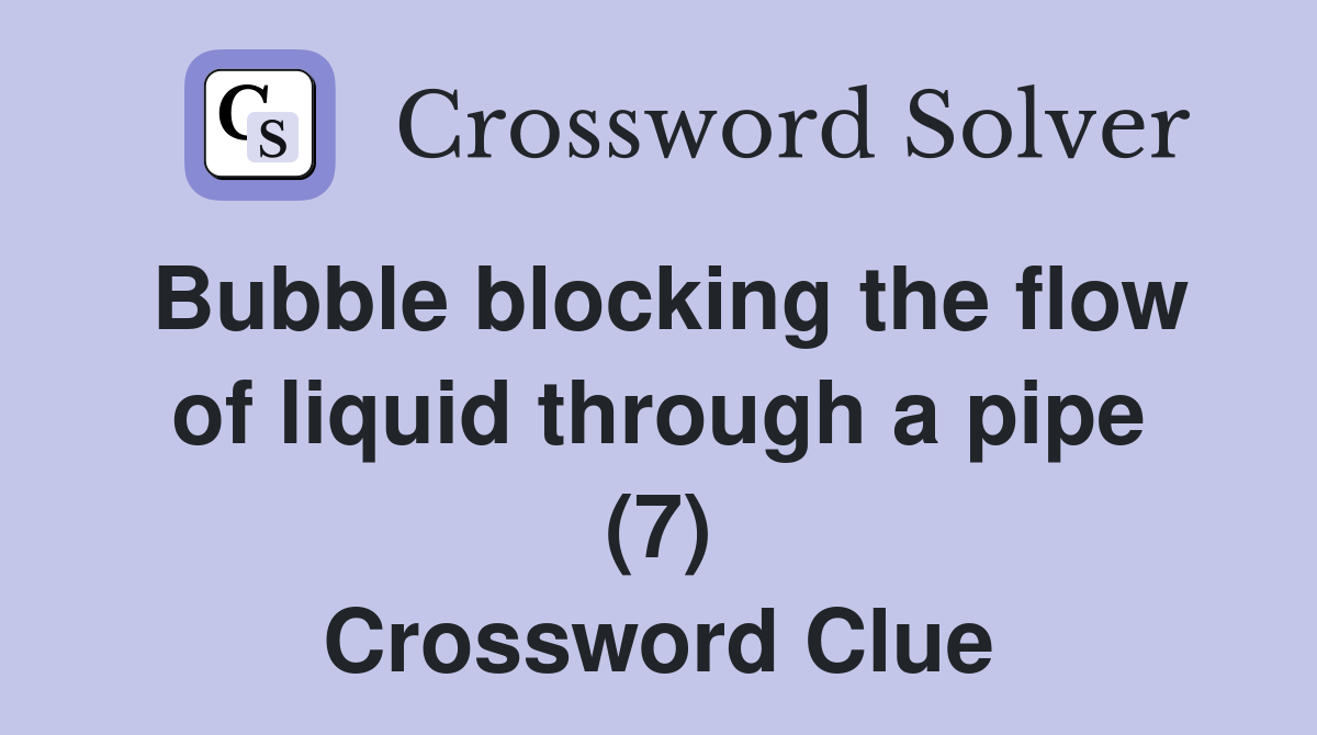 Bubble blocking the flow of liquid through a pipe (7) Crossword Clue