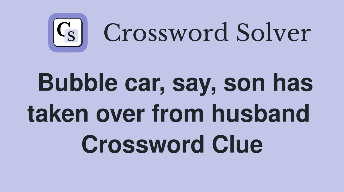 Bubble car, say, son has taken over from husband  Crossword Clue